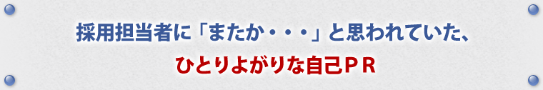 採用担当者に「またか・・・」と思われていた、ひとりよがりな自己ＰＲ