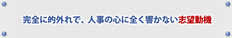 完全に的外れで、人事の心に全く響かない志望動機