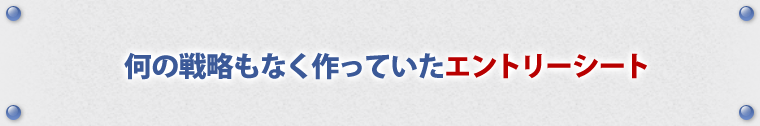 何の戦略もなく作っていたエントリーシート