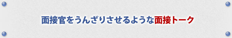 面接官をうんざりさせるような、面接トーク