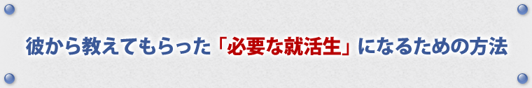 彼から教えてもらった「必要な就活生」になるための方法