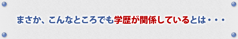 まさか、こんなところでも学歴が関係しているとは・・・