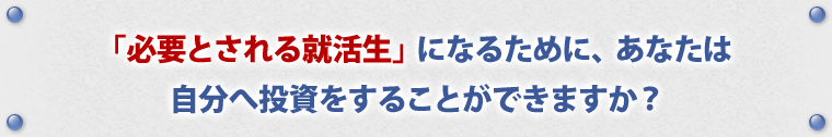 「必要とされる就活生」になるために、いくら投資できますか？
