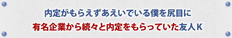 内定がもらえずあえいでいる僕を尻目に有名企業から続々と内定をもらっていた友人K