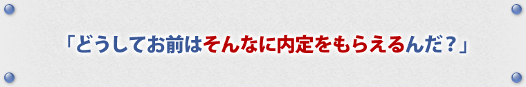 「どうしてお前はそんなに内定をもらえるんだ？」