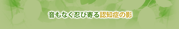 音もなく忍び寄る認知症の影