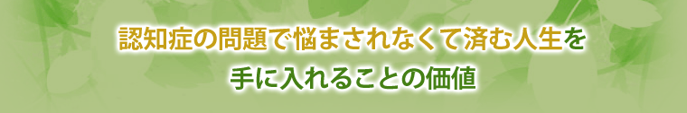 認知症に悩まされなくて済む人生を手に入れることの価値
