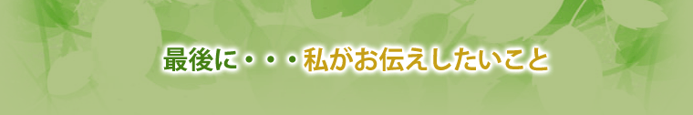 最後に、お伝えしたいこと