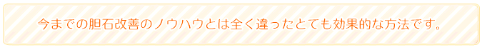 今まで胆石改善のノウハウとは全く違ったとても効果的な方法です。