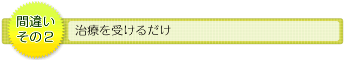間違いその2 治療を受けるだけ