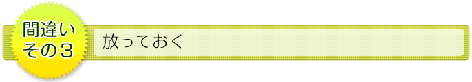 間違いその3 放っておく
