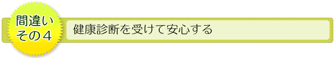 間違いその4 健康診断を受けて安心する