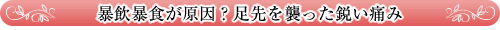 暴飲暴食が原因？足先を襲った鋭い痛み