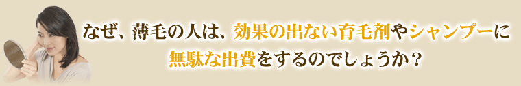 なぜ、薄毛の人は、効果の出ない育毛剤やシャンプーに無駄な出費をするのでしょうか?