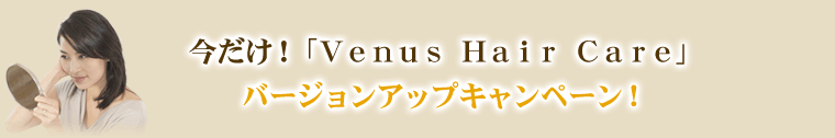 今だけ!「Venus Hair Care」バージョンアップキャンペーンを実施します。