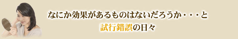 なにか効果があるものはないのだろうか・・・と試行錯誤の日々