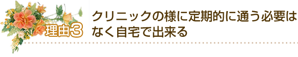 3.クリニックの様に定期的に通う必要はなく自宅で出来る