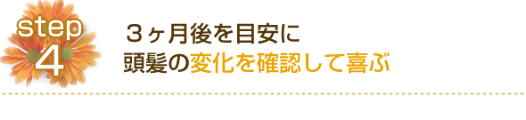 ステップ４ ３ヶ月後を目安に、頭髪の変化を確認して喜ぶ 