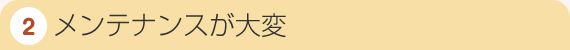 2.メンテナンスが大変