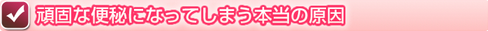 頑固な便秘になってしまう本当の原因