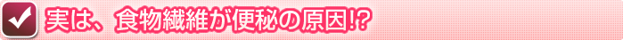 実は、食物繊維が便秘の原因！？