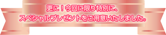 更に！今回に限り特別に、スペシャルプレゼントをご用意いたしました。
